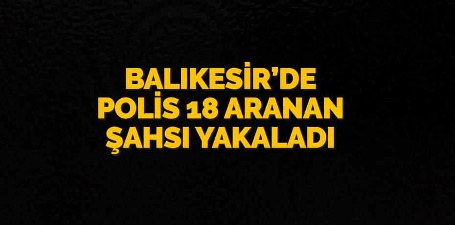 Balıkesir’de polis ekipleri yaptıkları