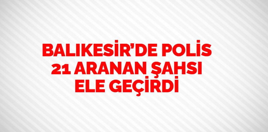 Balıkesir’de polis ekipleri il