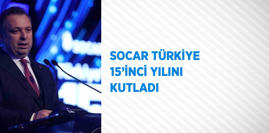 SOCAR Türkiye 15’inci yılını