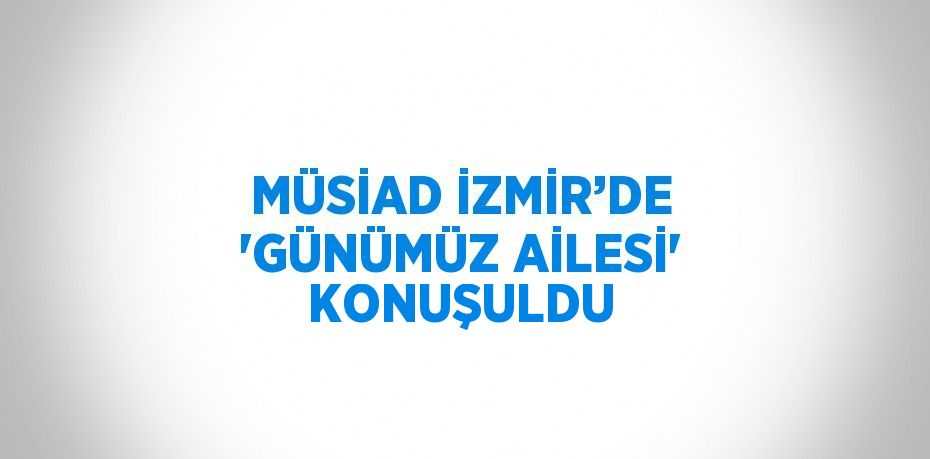 MÜSİAD İzmir’de, 'Günümüz Ailesi: