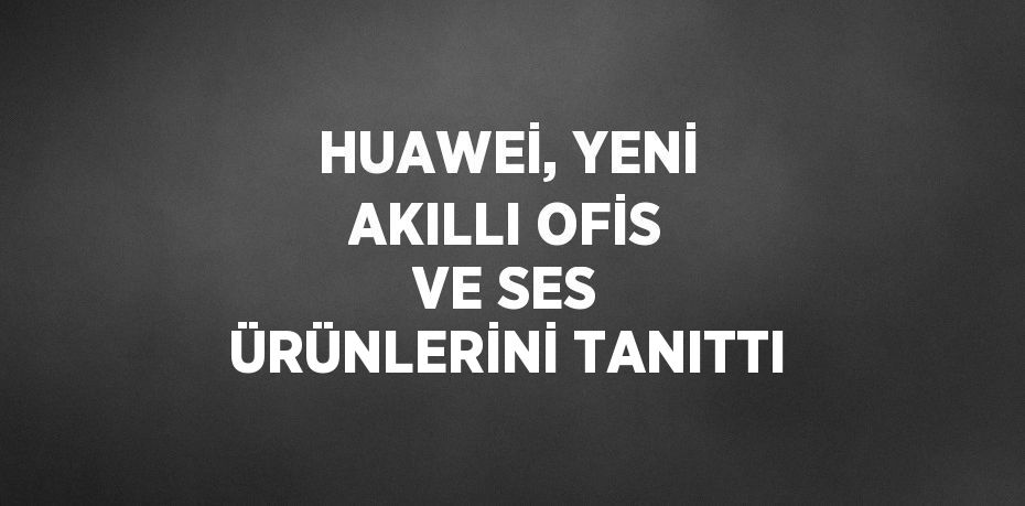 Huawei, yeni akıllı ofis