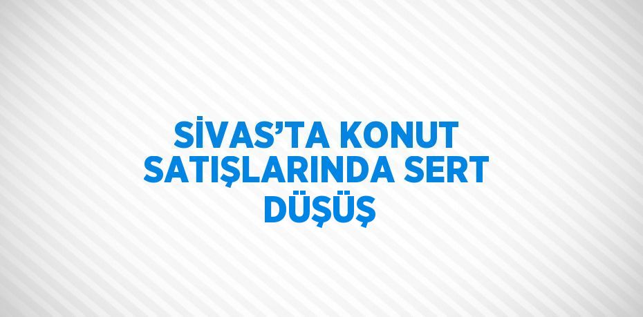 Sivas’ta konut satışları bu